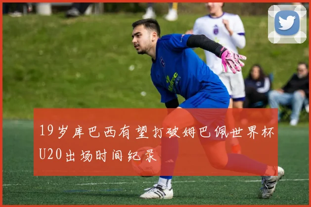 19岁库巴西有望打破姆巴佩世界杯U20出场时间纪录