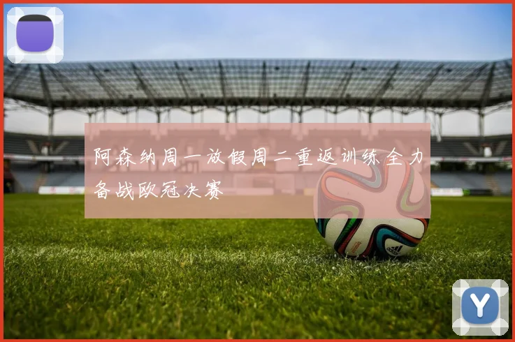 阿森纳周一放假周二重返训练全力备战欧冠决赛