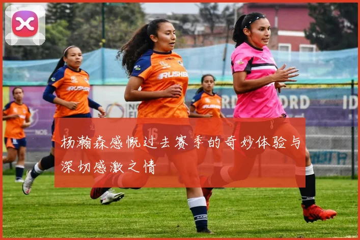 杨瀚森感慨过去赛季的奇妙体验与深切感激之情