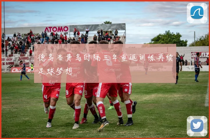 德乌洛费乌时隔三年重返训练再续足球梦想