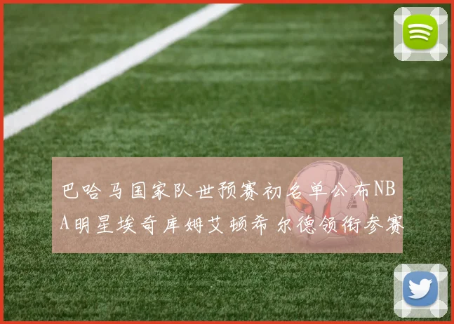 巴哈马国家队世预赛初名单公布NBA明星埃奇库姆艾顿希尔德领衔参赛阵容
