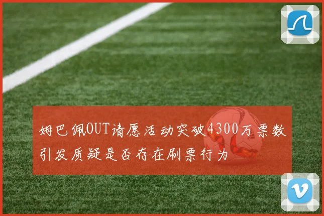 姆巴佩OUT请愿活动突破4300万票数引发质疑是否存在刷票行为