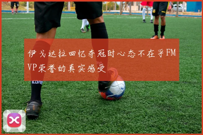 伊戈达拉回忆夺冠时心态不在乎FMVP荣誉的真实感受