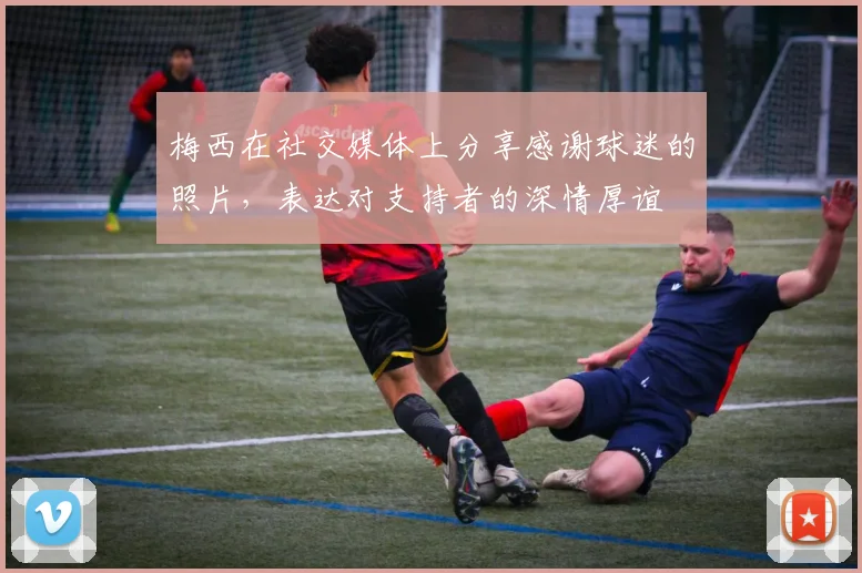 梅西在社交媒体上分享感谢球迷的照片，表达对支持者的深情厚谊