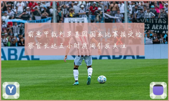 前意甲裁判罗基因国米比赛接受检察官长达五小时质询引发关注