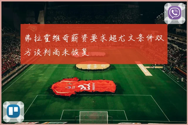 弗拉霍维奇薪资要求超尤文条件双方谈判尚未恢复