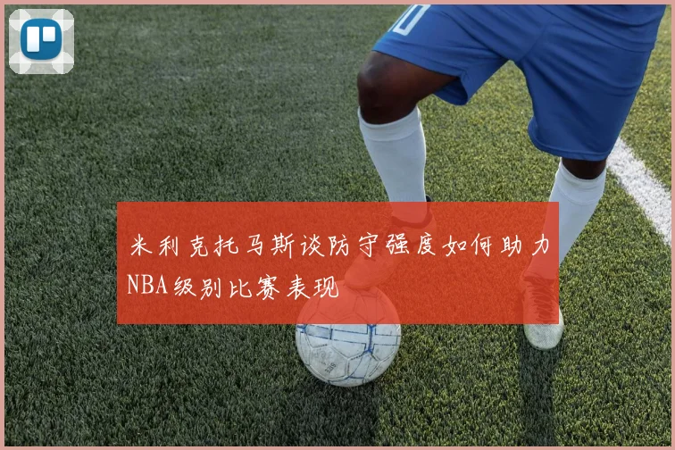 米利克托马斯谈防守强度如何助力NBA级别比赛表现