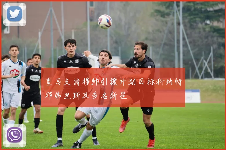 皇马支持穆帅引援计划目标科纳特邓弗里斯及多名新星