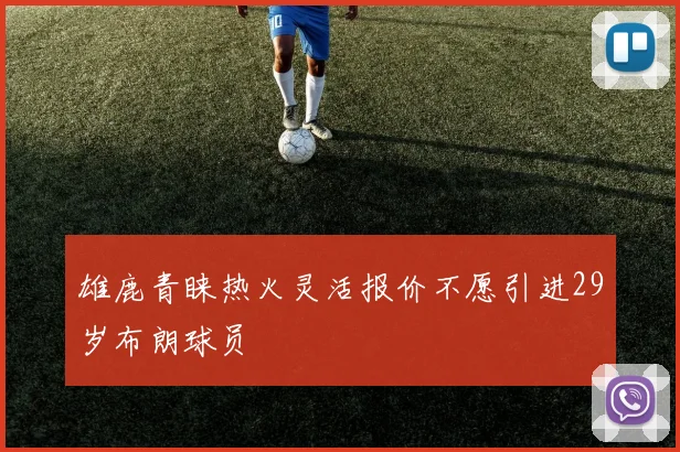 雄鹿青睐热火灵活报价不愿引进29岁布朗球员