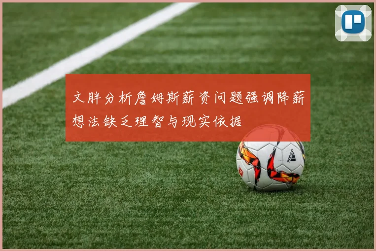 文胖分析詹姆斯薪资问题强调降薪想法缺乏理智与现实依据