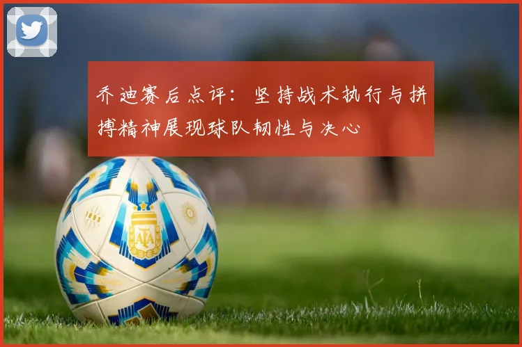 乔迪赛后点评：坚持战术执行与拼搏精神展现球队韧性与决心