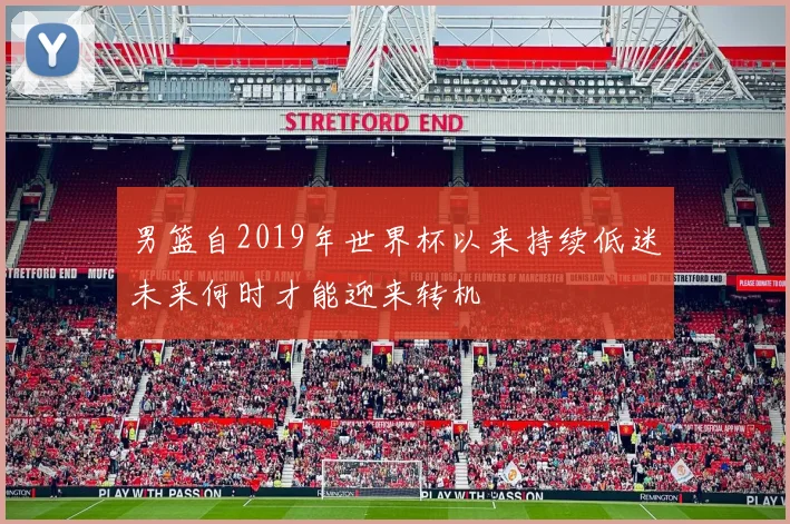 男篮自2019年世界杯以来持续低迷未来何时才能迎来转机