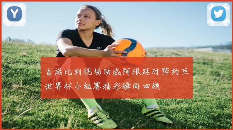 吉诺比利现场助威阿根廷对阵约旦世界杯小组赛精彩瞬间回顾