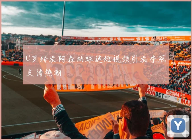 C罗转发阿森纳球迷短视频引发夺冠支持热潮