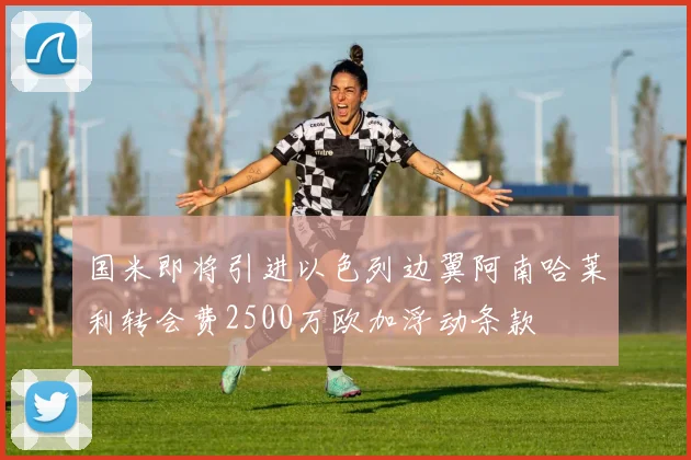 国米即将引进以色列边翼阿南哈莱利转会费2500万欧加浮动条款