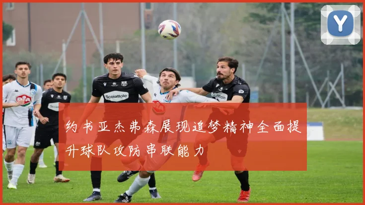 约书亚杰弗森展现追梦精神全面提升球队攻防串联能力