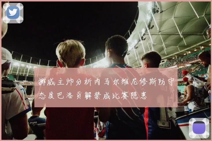 挪威主帅分析内马尔维尼修斯防守态度巴洛贡解禁成比赛隐患