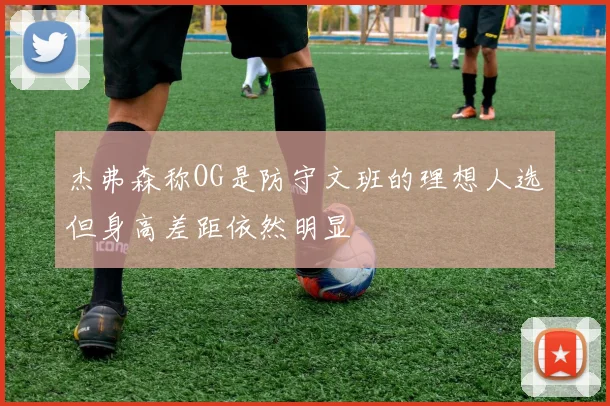 杰弗森称OG是防守文班的理想人选但身高差距依然明显