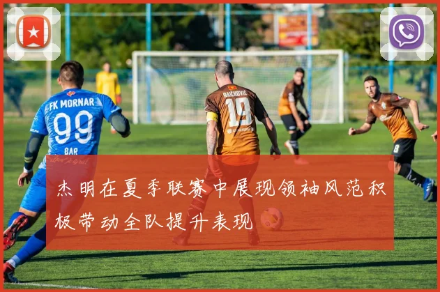 杰明在夏季联赛中展现领袖风范积极带动全队提升表现
