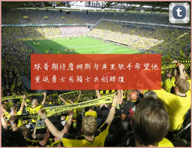 球哥期待詹姆斯与库里联手希望他重返勇士或骑士共创辉煌