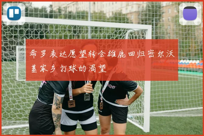 希罗表达愿望转会雄鹿回归密尔沃基家乡打球的渴望