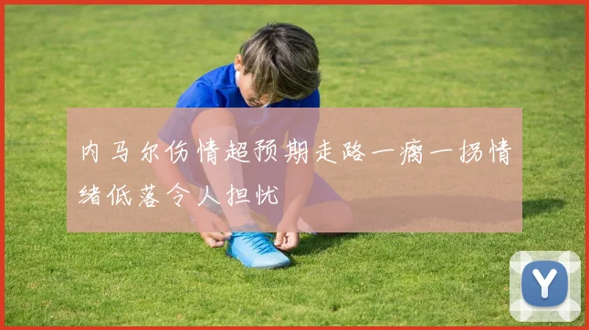 内马尔伤情超预期走路一瘸一拐情绪低落令人担忧