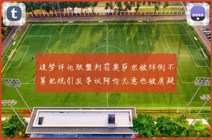 追梦评论联盟判罚奥萨尔被绊倒不算犯规引发争议阿伦无意也被质疑