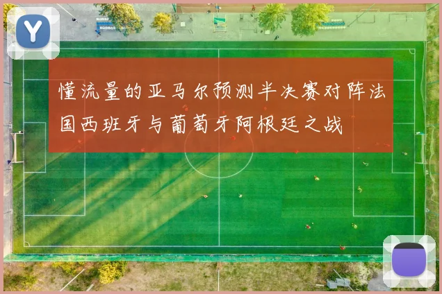 懂流量的亚马尔预测半决赛对阵法国西班牙与葡萄牙阿根廷之战