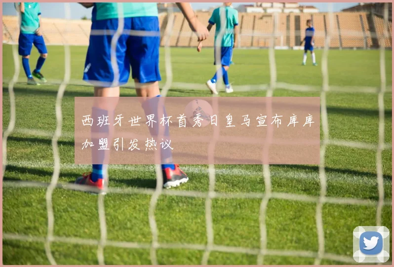西班牙世界杯首秀日皇马宣布库库加盟引发热议